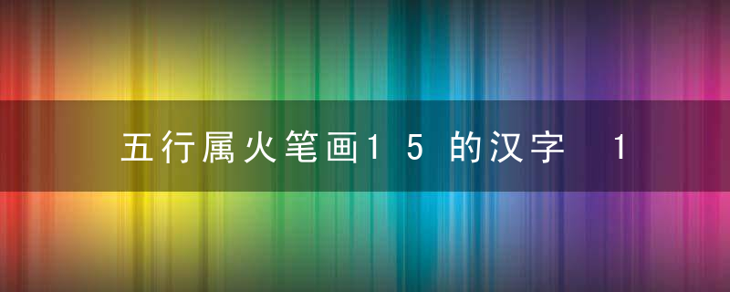 五行属火笔画15的汉字 15画属火的字有哪些